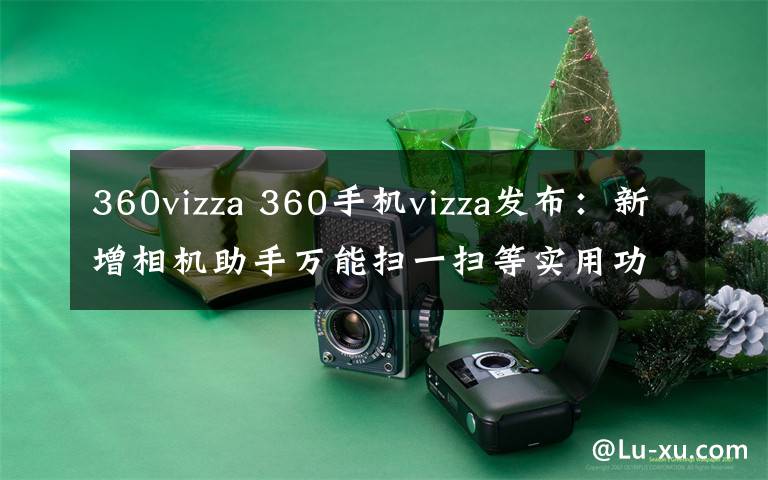 360vizza 360手机vizza发布：新增相机助手万能扫一扫等实用功能