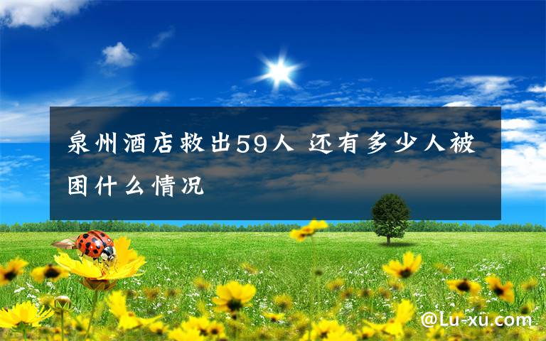 泉州酒店救出59人 还有多少人被困什么情况