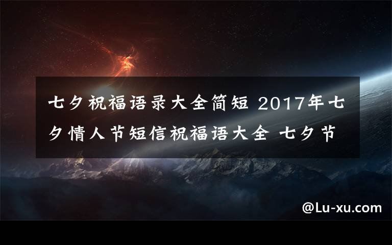 七夕祝福语录大全简短 2017年七夕情人节短信祝福语大全 七夕节送给朋友的简短温馨祝福语