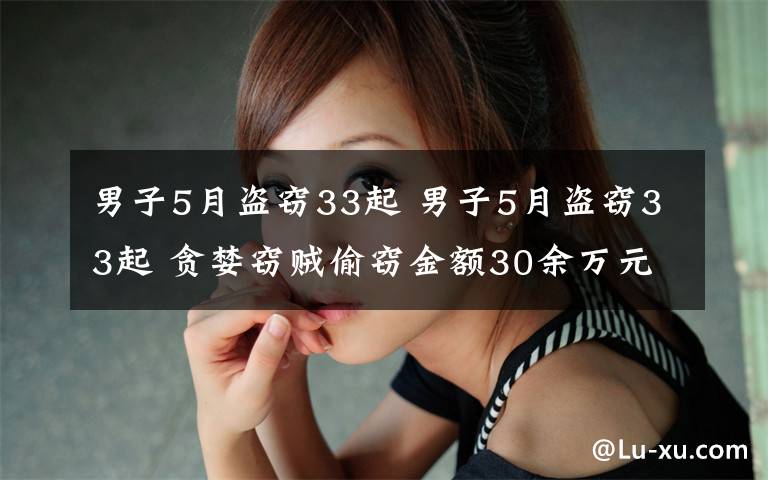 男子5月盗窃33起 男子5月盗窃33起 贪婪窃贼偷窃金额30余万元