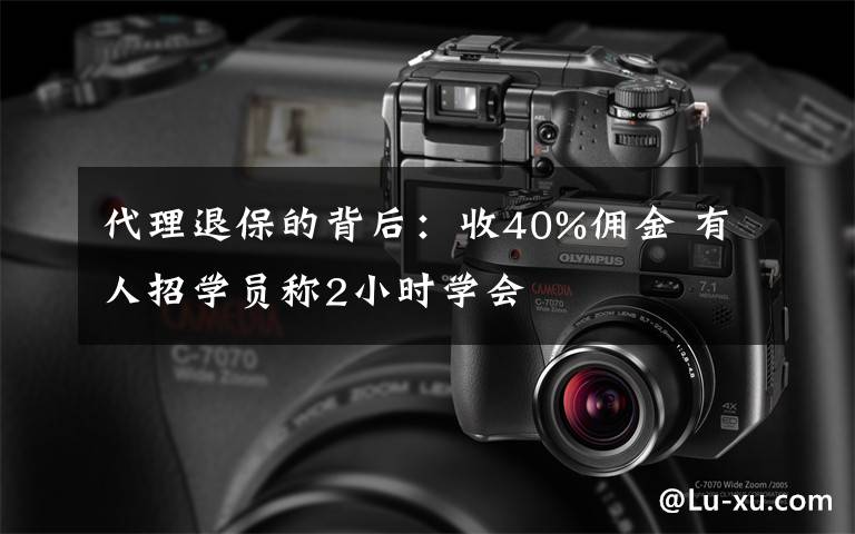 代理退保的背后：收40%佣金 有人招学员称2小时学会