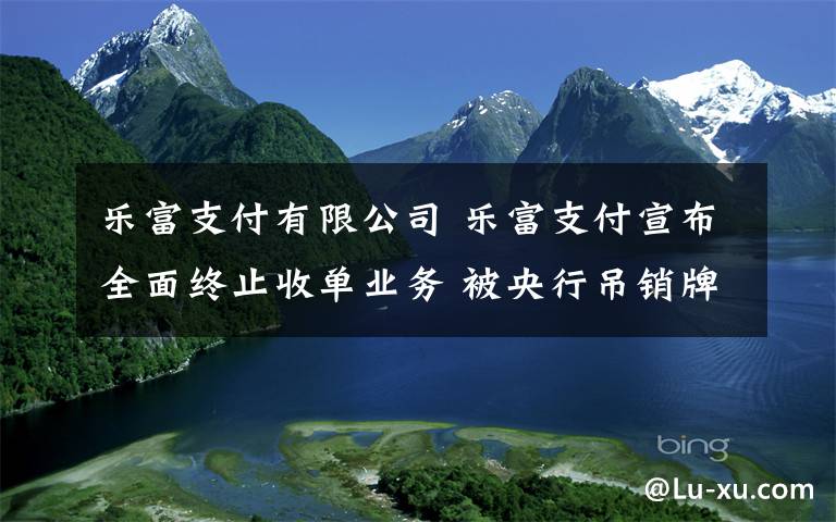 乐富支付有限公司 乐富支付宣布全面终止收单业务 被央行吊销牌照已2月余