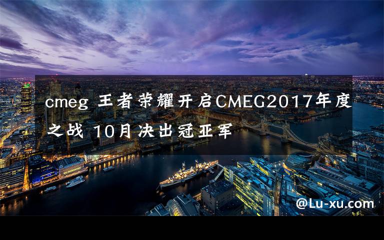 cmeg 王者荣耀开启CMEG2017年度之战 10月决出冠亚军