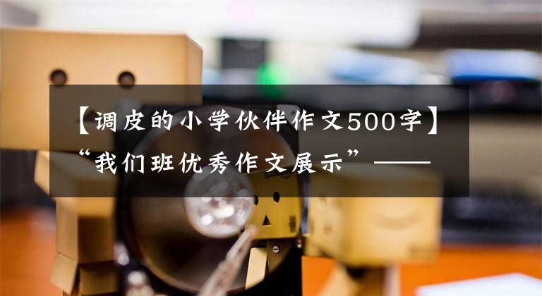 【调皮的小学伙伴作文500字】“我们班优秀作文展示”——周只有《我的好朋友》 (11)