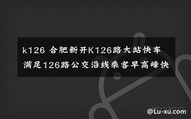 k126 合肥新开K126路大站快车 满足126路公交沿线乘客早高峰快速出行需求