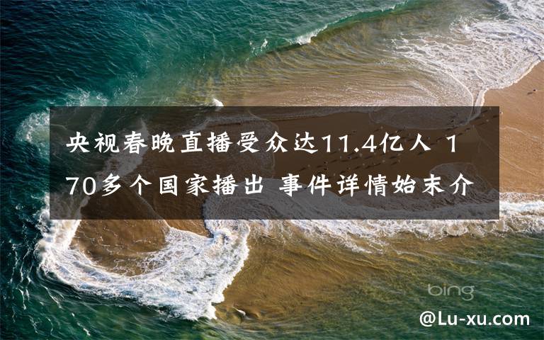 央视春晚直播受众达11.4亿人 170多个国家播出 事件详情始末介绍！