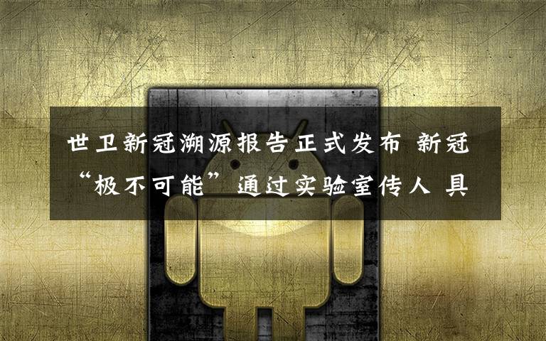 世卫新冠溯源报告正式发布 新冠“极不可能”通过实验室传人 具体是什么情况？