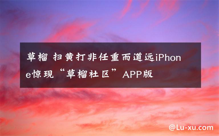 草榴 扫黄打非任重而道远iPhone惊现“草榴社区”APP版