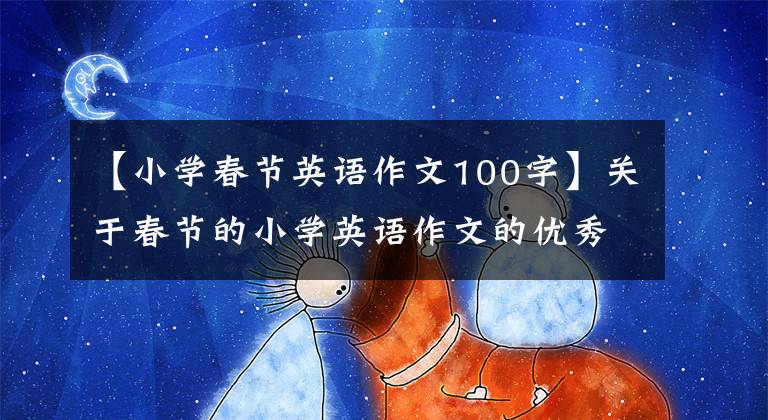 【小学春节英语作文100字】关于春节的小学英语作文的优秀范文，你的孩子能写吗？
