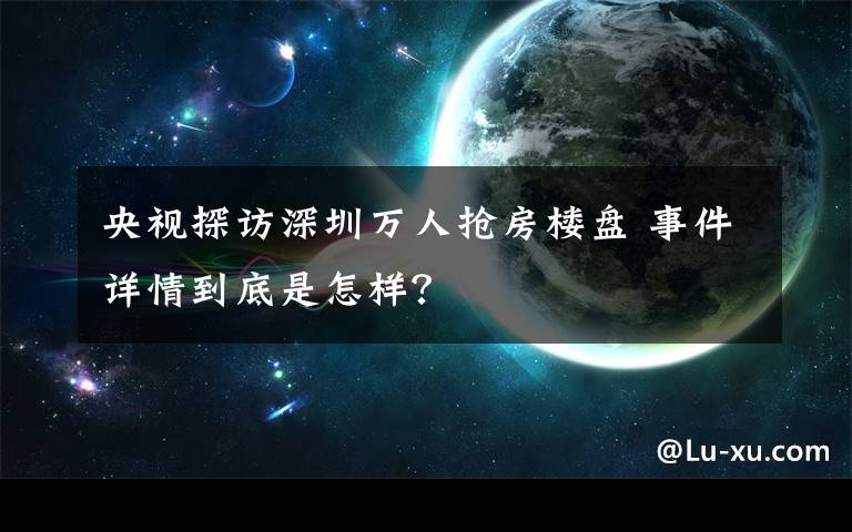 央视探访深圳万人抢房楼盘 事件详情到底是怎样？
