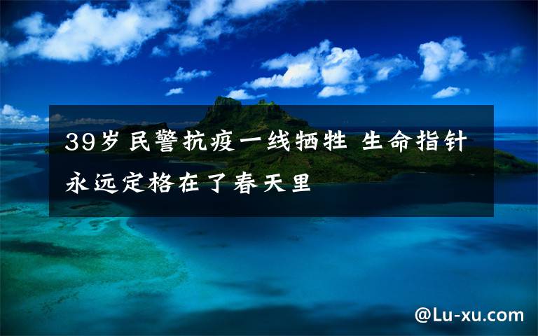 39岁民警抗疫一线牺牲 生命指针永远定格在了春天里