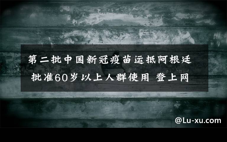 第二批中国新冠疫苗运抵阿根廷 批准60岁以上人群使用 登上网络热搜了！