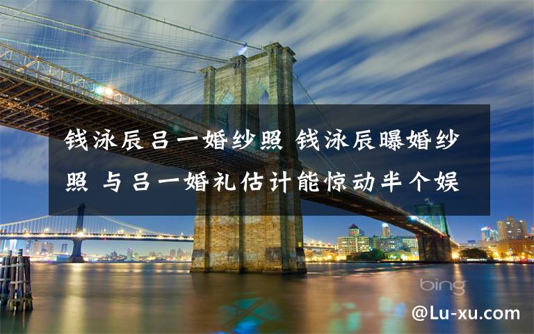 钱泳辰吕一婚纱照 钱泳辰曝婚纱照 与吕一婚礼估计能惊动半个娱乐圈