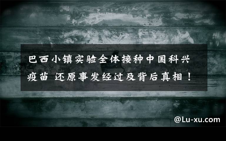 巴西小镇实验全体接种中国科兴疫苗 还原事发经过及背后真相！