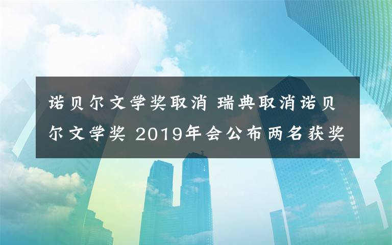 诺贝尔文学奖取消 瑞典取消诺贝尔文学奖 2019年会公布两名获奖者