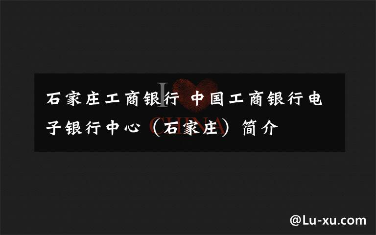 石家庄工商银行 中国工商银行电子银行中心（石家庄）简介