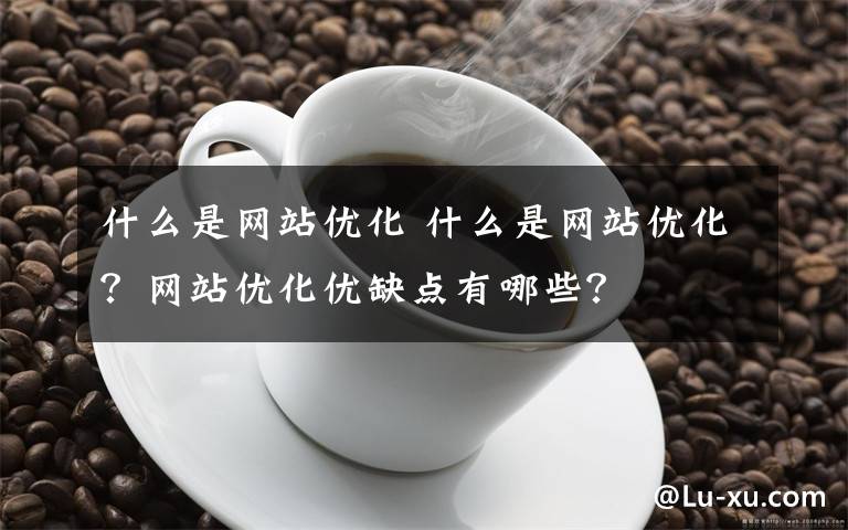 什么是网站优化 什么是网站优化？网站优化优缺点有哪些？