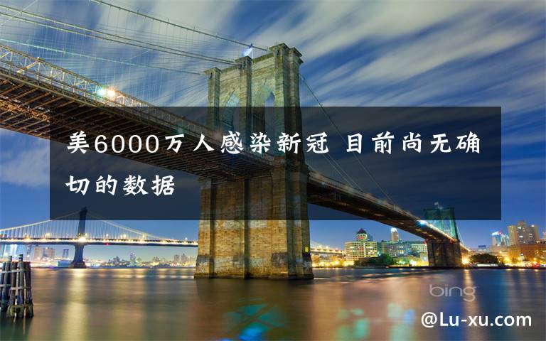 美6000万人感染新冠 目前尚无确切的数据