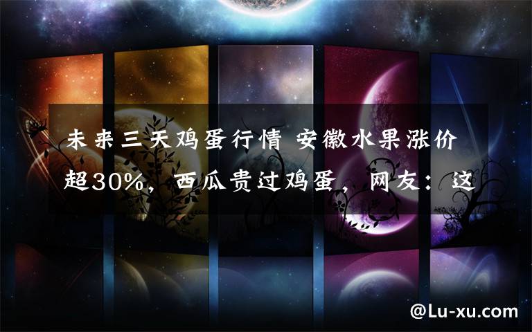 未来三天鸡蛋行情 安徽水果涨价超30%，西瓜贵过鸡蛋，网友：这“锅”该谁背？