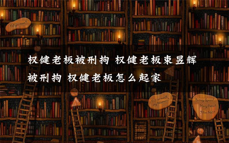 权健老板被刑拘 权健老板束昱辉被刑拘 权健老板怎么起家