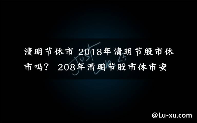 清明节休市 2018年清明节股市休市吗？ 208年清明节股市休市安排一览