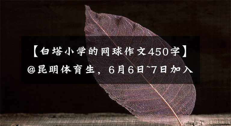 【白塔小学的网球作文450字】@昆明体育生，6月6日~7日加入！多家初高中发表体网络招生简章。