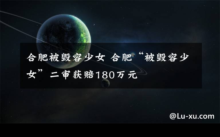 合肥被毁容少女 合肥“被毁容少女”二审获赔180万元