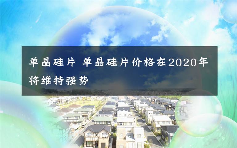 单晶硅片 单晶硅片价格在2020年将维持强势