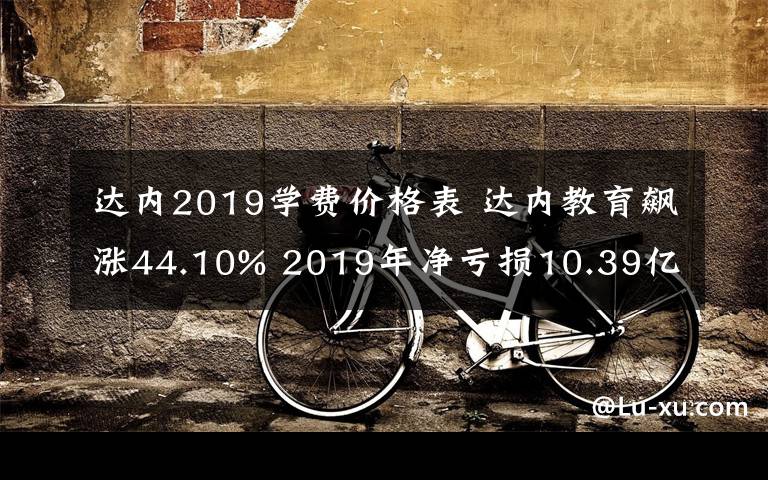 达内2019学费价格表 达内教育飙涨44.10% 2019年净亏损10.39亿