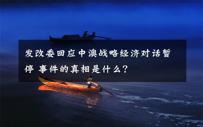 发改委回应中澳战略经济对话暂停 事件的真相是什么？