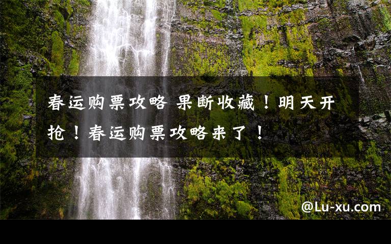 春运购票攻略 果断收藏！明天开抢！春运购票攻略来了！