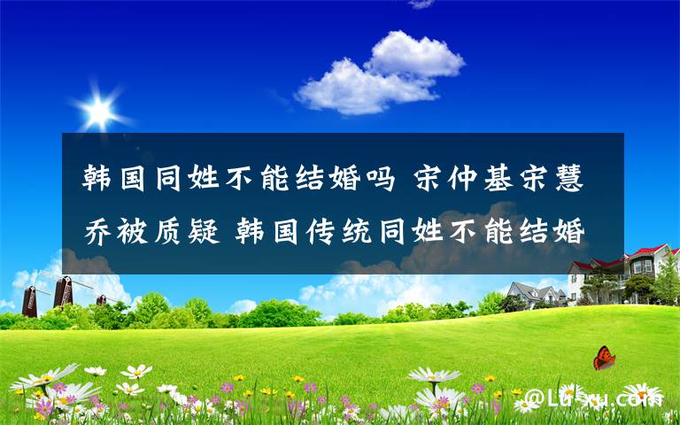 韩国同姓不能结婚吗 宋仲基宋慧乔被质疑 韩国传统同姓不能结婚吗？