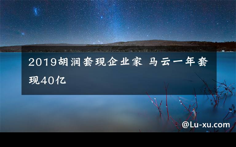 2019胡润套现企业家 马云一年套现40亿