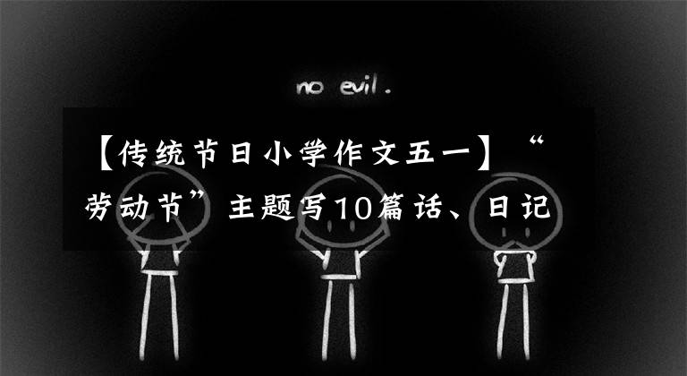 【传统节日小学作文五一】“劳动节”主题写10篇话、日记、习作范文，请快为孩子收藏！