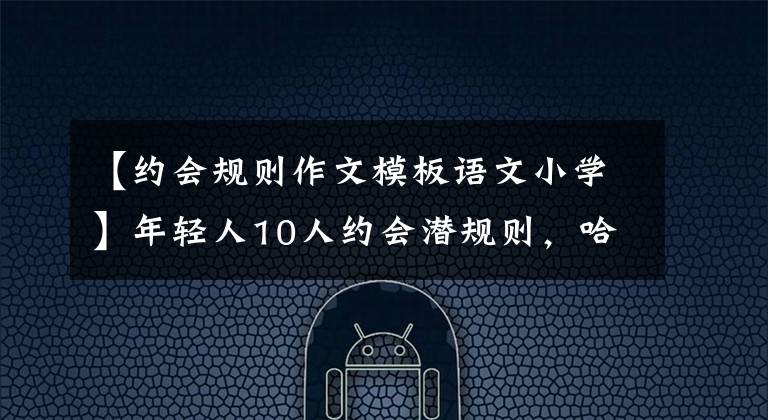 【约会规则作文模板语文小学】年轻人10人约会潜规则，哈哈哈哈哈