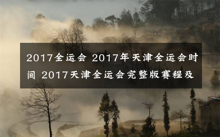 2017全运会 2017年天津全运会时间 2017天津全运会完整版赛程及时间表一览