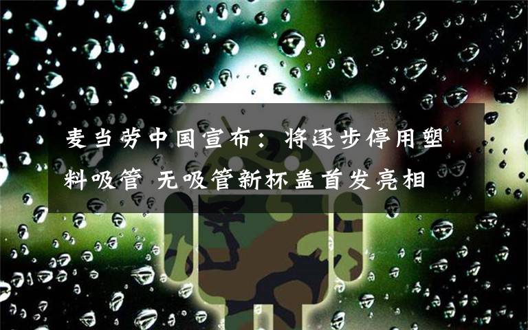 麦当劳中国宣布：将逐步停用塑料吸管 无吸管新杯盖首发亮相