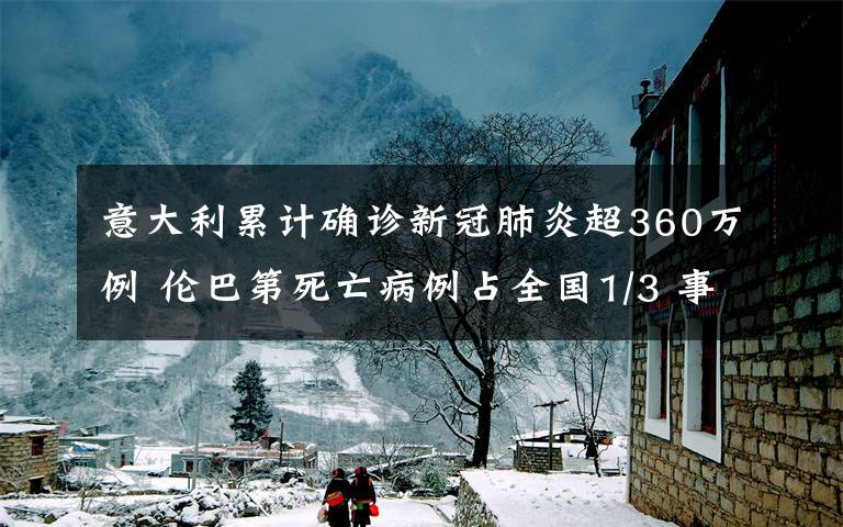 意大利累计确诊新冠肺炎超360万例 伦巴第死亡病例占全国1/3 事情的详情始末是怎么样了！