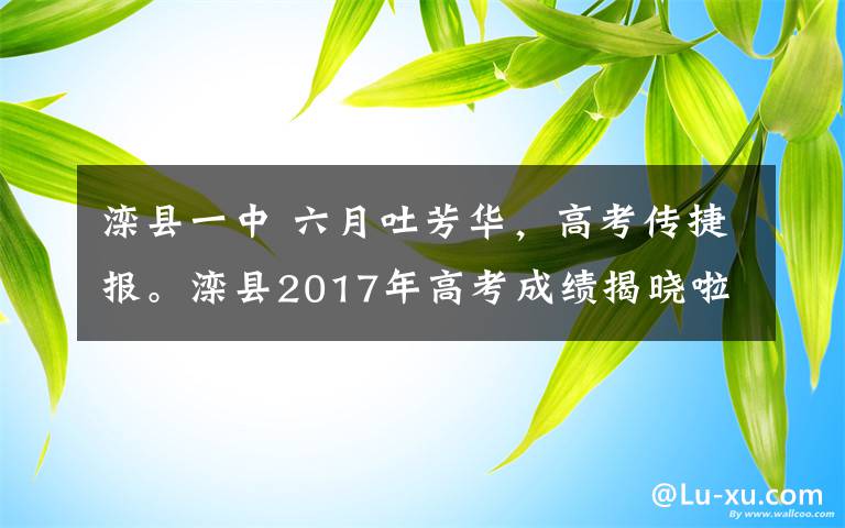 滦县一中 六月吐芳华，高考传捷报。滦县2017年高考成绩揭晓啦！