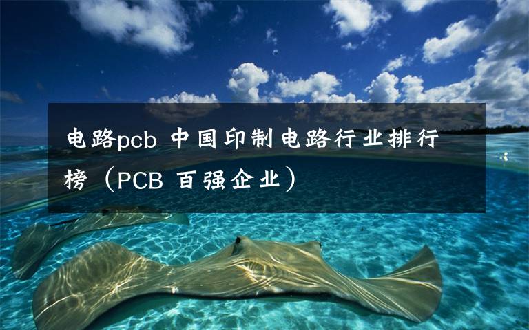 电路pcb 中国印制电路行业排行榜（PCB 百强企业）