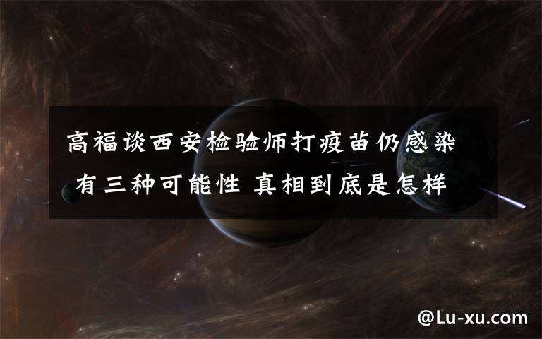 高福谈西安检验师打疫苗仍感染 有三种可能性 真相到底是怎样的？