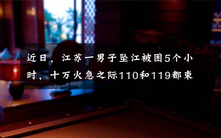 近日，江苏一男子坠江被困5个小时，十万火急之际110和119都束手无策，岸边80岁白发阿婆见状出手