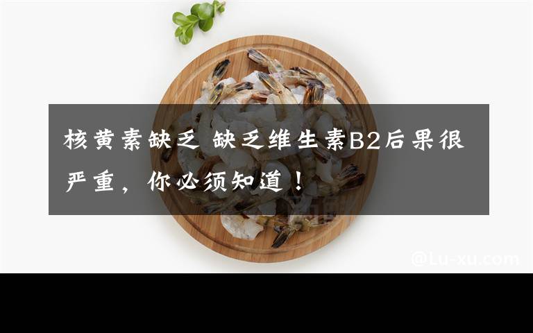 核黄素缺乏 缺乏维生素B2后果很严重，你必须知道！