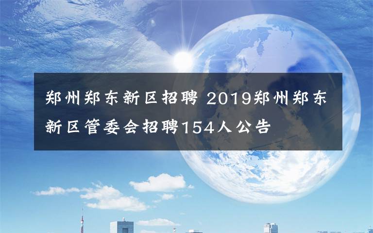 郑州郑东新区招聘 2019郑州郑东新区管委会招聘154人公告