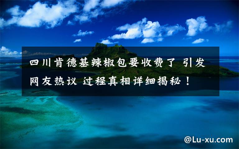 四川肯德基辣椒包要收费了 引发网友热议 过程真相详细揭秘！