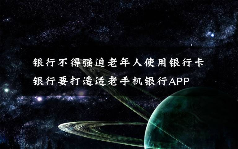  银行不得强迫老年人使用银行卡 银行要打造适老手机银行APP