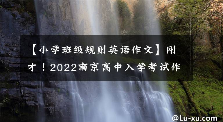 【小学班级规则英语作文】刚才！2022南京高中入学考试作文题发表！要写两篇