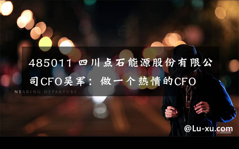 485011 四川点石能源股份有限公司CFO吴军：做一个热情的CFO