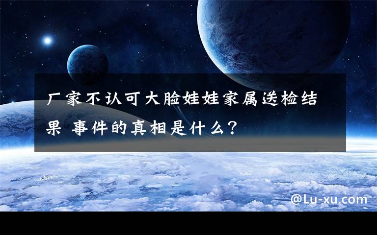 厂家不认可大脸娃娃家属送检结果 事件的真相是什么？