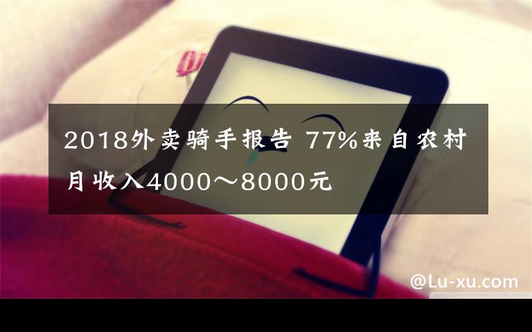 2018外卖骑手报告 77%来自农村月收入4000～8000元